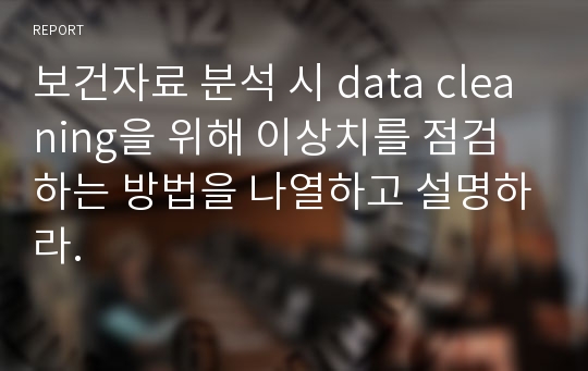 보건자료 분석 시 data cleaning을 위해 이상치를 점검하는 방법을 나열하고 설명하라.