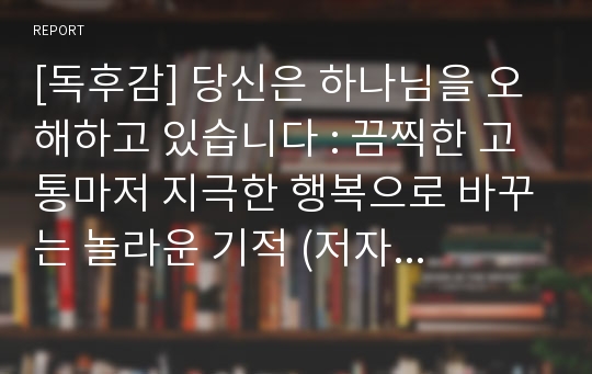 [독후감] 당신은 하나님을 오해하고 있습니다 : 끔찍한 고통마저 지극한 행복으로 바꾸는 놀라운 기적 (저자 유석경) (독서감상문)