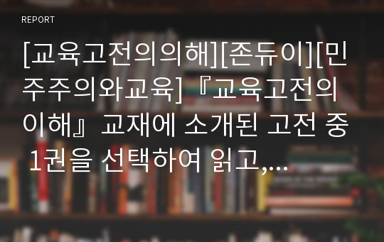 [교육고전의의해][존듀이][민주주의와교육]『교육고전의 이해』교재에 소개된 고전 중 1권을 선택하여 읽고, 독후감을 작성하시오. ( 민주주의와 교육, 존 듀이 저, 김성숙, 이귀학 옮김, 동서문화사, 2008)