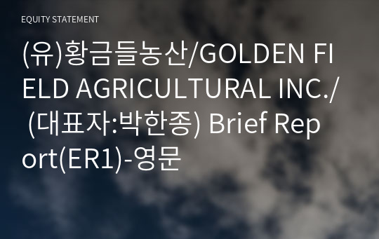 (유)황금들농산/GOLDEN FIELD AGRICULTURAL INC./ Brief Report(ER1)-영문