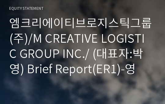 엠크리에이티브로지스틱그룹(주)/M CREATIVE LOGISTIC GROUP INC./ Brief Report(ER1)-영문
