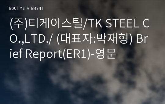 (주)티케이스틸/TK STEEL CO.,LTD./ Brief Report(ER1)-영문