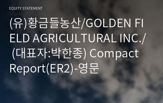 (유)황금들농산/GOLDEN FIELD AGRICULTURAL INC./ Compact Report(ER2)-영문
