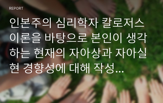 인본주의 심리학자 칼로저스 이론을 바탕으로 본인이 생각하는 현재의 자아상과 자아실현 경향성에 대해 작성하시오