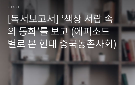 [독서보고서] ‘책상 서랍 속의 동화’를 보고 (에피소드별로 본 현대 중국농촌사회)