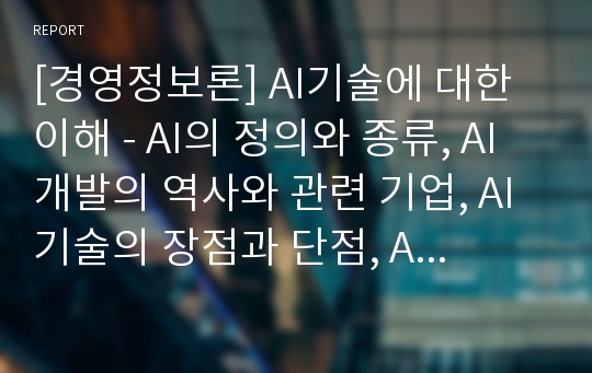 [경영정보론] AI기술에 대한 이해 - AI의 정의와 종류, AI개발의 역사와 관련 기업, AI기술의 장점과 단점, AI기술 관련 시장의 변화와 미래 전략(시사점)