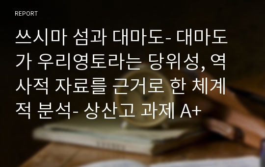 쓰시마 섬과 대마도- 대마도가 우리영토라는 당위성, 역사적 자료를 근거로 한 체계적 분석- 상산고 과제 A+