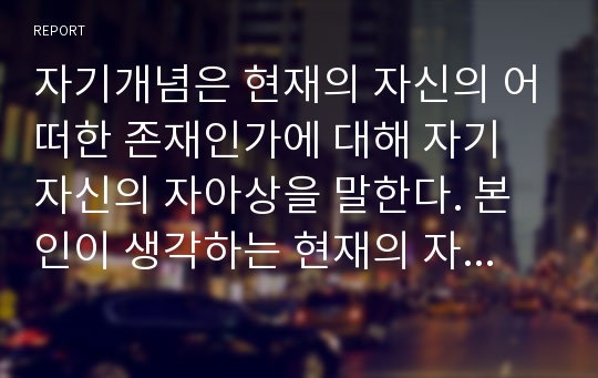 자기개념은 현재의 자신의 어떠한 존재인가에 대해 자기 자신의 자아상을 말한다. 본인이 생각하는 현재의 자아상과 자아실현 경향성에 대해 작성하시오