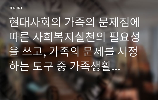 현대사회의 가족의 문제점에 따른 사회복지실천의 필요성을 쓰고, 가족의 문제를 사정하는 도구 중 가족생활주기에 대하여 설명하시오