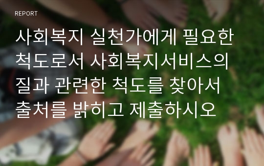 사회복지 실천가에게 필요한 척도로서 사회복지서비스의 질과 관련한 척도를 찾아서 출처를 밝히고 제출하시오