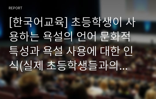 [한국어교육] 초등학생이 사용하는 욕설의 언어 문화적 특성과 욕설 사용에 대한 인식(실제 초등학생들과의 만남과 질문응답을 중심으로)