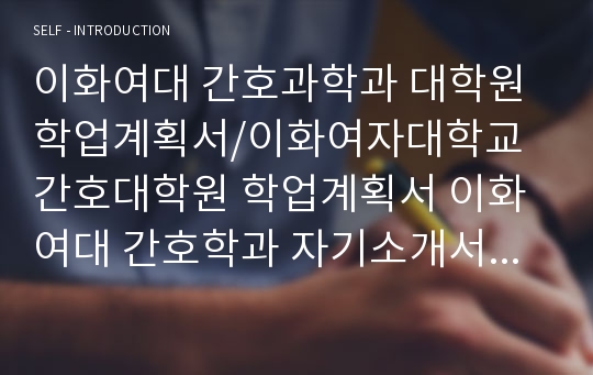 이화여대 간호과학과 대학원학업계획서/이화여자대학교 간호대학원 학업계획서 이화여대 간호학과 자기소개서 대학원연구계획서 진학동기 간호대학원 전공분야에 대한 연구계획 임상보건융합대학원 임상보건학과 임상간호학 학업계획서 수학계획서 연세대 고려대 서울대 보건대학원 간호학과 대학원자기소개서 한양대 중앙대 경희대 성균관대 가톨릭대 이화여대 간호과학과 간호학과 학업계획서