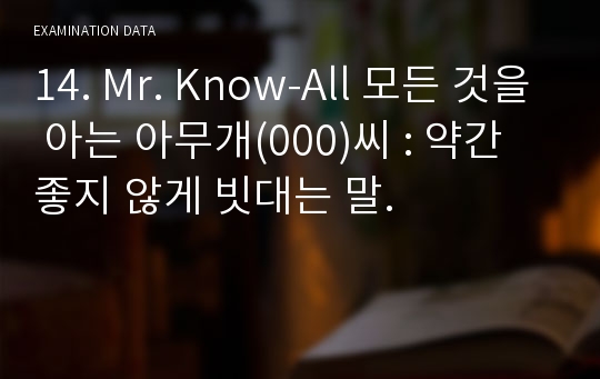 14. Mr. Know-All 모든 것을 아는 아무개(000)씨 : 약간 좋지 않게 빗대는 말.