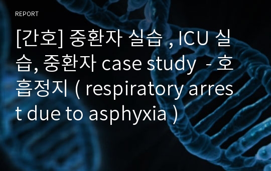 [간호] 중환자 실습 , ICU 실습, 중환자 case study  - 호흡정지 ( respiratory arrest due to asphyxia )