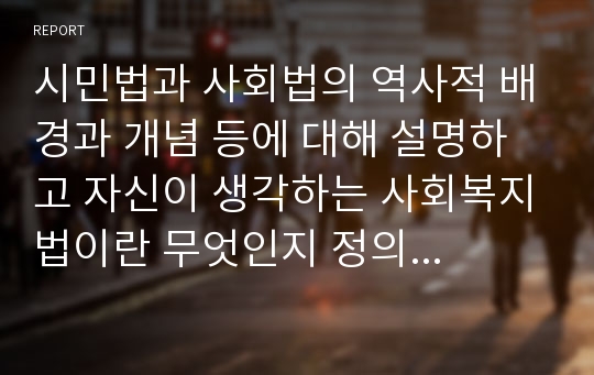 시민법과 사회법의 역사적 배경과 개념 등에 대해 설명하고 자신이 생각하는 사회복지법이란 무엇인지 정의 하시오.