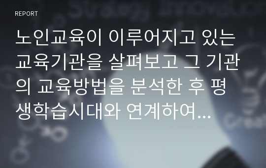 노인교육이 이루어지고 있는 교육기관을 살펴보고 그 기관의 교육방법을 분석한 후 평생학습시대와 연계하여 바람직한 노년기 학습에 대한 대안을 제시하시오.