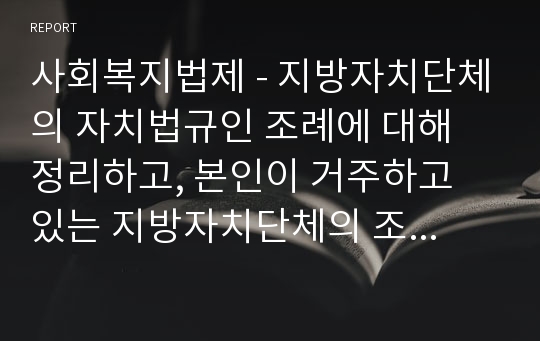 사회복지법제 - 지방자치단체의 자치법규인 조례에 대해 정리하고, 본인이 거주하고 있는 지방자치단체의 조례 중 관심 있는 사회복지 영역과 관련된 2개의 조례를 찾아 제시하고 다른 지역의 조례와 비교_분석하세요