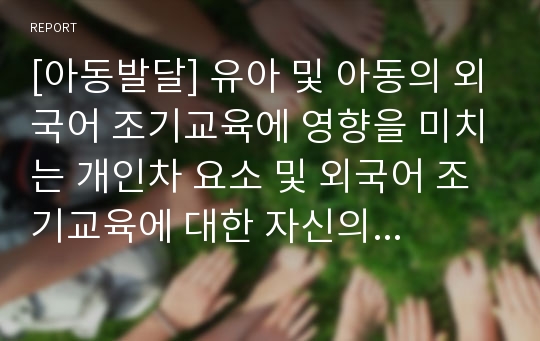 [아동발달] 유아 및 아동의 외국어 조기교육에 영향을 미치는 개인차 요소 및 외국어 조기교육에 대한 자신의 의견을 제시하세요