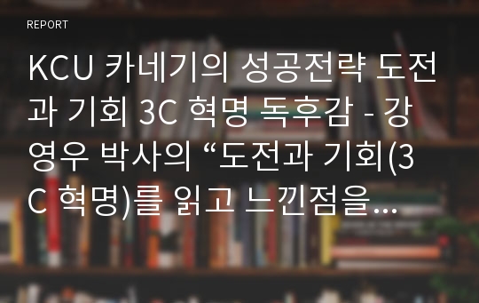 KCU 카네기의 성공전략 도전과 기회 3C 혁명 독후감 - 강영우 박사의 “도전과 기회(3C 혁명)를 읽고 느낀점을 기술하시오.