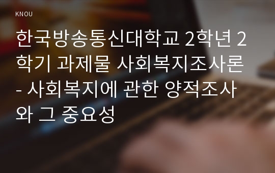 한국방송통신대학교 2학년 2학기 과제물 사회복지조사론 - 사회복지에 관한 양적조사와 그 중요성