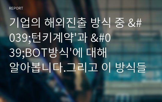 기업의 해외진출 방식 중 &#039;턴키계약&#039;과 &#039;BOT방식&#039;에 대해 알아봅니다.그리고 이 방식들을 쓰고 있는실제 기업의 사례를 찾아 서술하세요