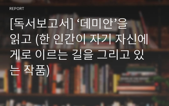 [독서보고서] ‘데미안’을 읽고 (한 인간이 자기 자신에게로 이르는 길을 그리고 있는 작품)