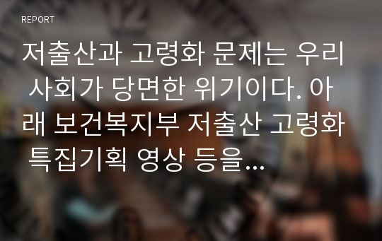 저출산과 고령화 문제는 우리 사회가 당면한 위기이다. 아래 보건복지부 저출산 고령화 특집기획 영상 등을 시청한 후 저출산 고령화로 인한 문제점과 향후 사회복지정책이 나아가야할 방법에 대해 논리적으로 쓰시오.