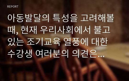 아동발달의 특성을 고려해볼 때, 현재 우리사회에서 불고 있는 조기교육 열풍에 대한 수강생 여러분의 의견은 어떠한지에 대해 토론해봅시다