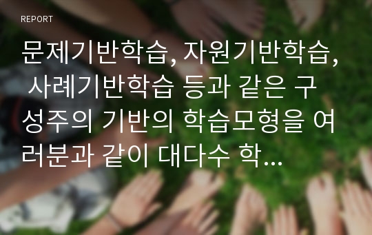 문제기반학습, 자원기반학습, 사례기반학습 등과 같은 구성주의 기반의 학습모형을 여러분과 같이 대다수 학생들로 구성된 수업에서 활용하기 위한 자신의 전략