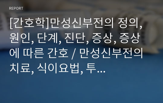 [간호학]만성신부전의 정의, 원인, 단계, 진단, 증상, 증상에 따른 간호, 만성신부전의 치료, 식이요법, 투석, 신이식, 환자와 가족에 대한 이해, 관련 교육 프로그램과 자조 집단 소개