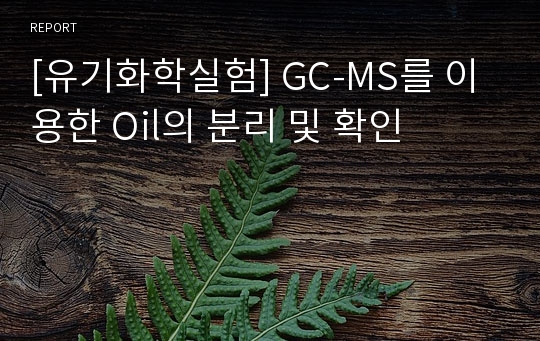 [유기화학실험] GC-MS를 이용한 Oil의 분리 및 확인