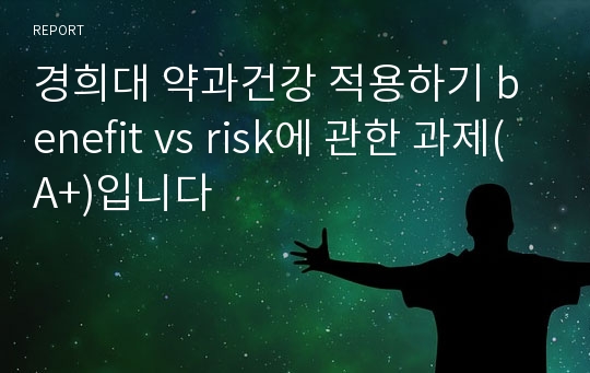 경희대 약과건강 적용하기 benefit vs risk에 관한 과제(A+)입니다