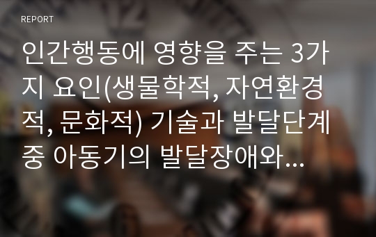 인간행동에 영향을 주는 3가지 요인(생물학적, 자연환경적, 문화적) 기술과 발달단계중 아동기의 발달장애와 주요문제를 본인의 아동기 경험과 연관지어 설명