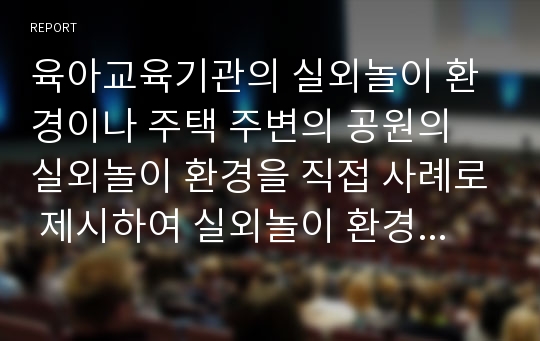 육아교육기관의 실외놀이 환경이나 주택 주변의 공원의 실외놀이 환경을 직접 사례로 제시하여 실외놀이 환경의 특징, 구성요인, 공간배치를 분석하세요