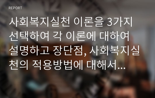 사회복지실천 이론을 3가지 선택하여 각 이론에 대하여 설명하고 장단점, 사회복지실천의 적용방법에 대해서 설명하시오.