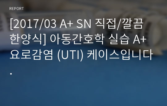 [22년4월] 최신 아동간호학 실습 A+ 요로감염 (UTI) 케이스