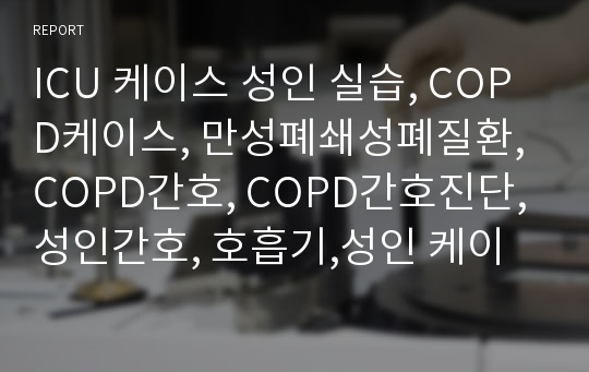 ICU 케이스 성인 실습, COPD케이스, 만성폐쇄성폐질환, COPD간호, COPD간호진단, 성인간호, 호흡기,성인 케이스