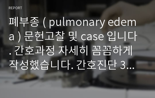 폐부종 ( pulmonary edema ) 문헌고찰 및 case 입니다. 간호과정 자세히 꼼꼼하게 작성했습니다. 간호진단 3개이고 합리적 근거까지 작성되어있습니다.