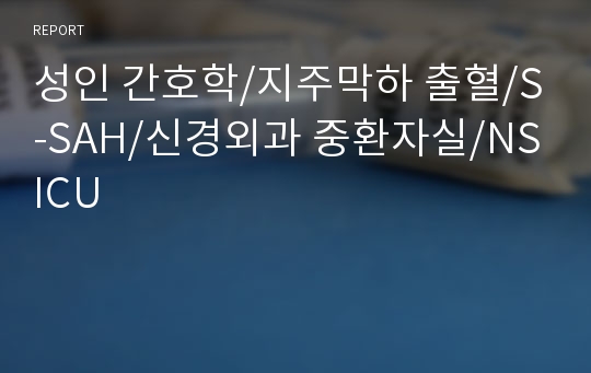 성인 간호학/지주막하 출혈/S-SAH/신경외과 중환자실/NSICU