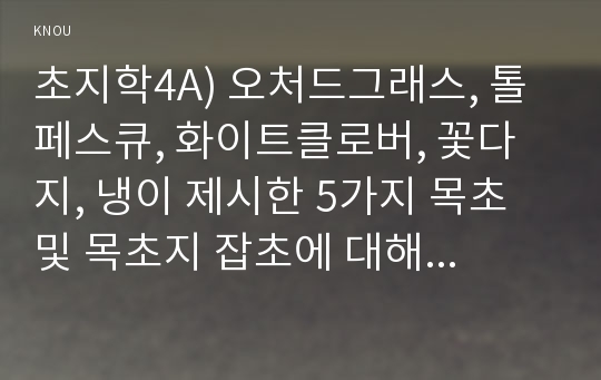 초지학4A) 오처드그래스, 톨페스큐, 화이트클로버, 꽃다지, 냉이 제시한 5가지 목초 및 목초지 잡초에 대해 아래의 내용을 설명하시오