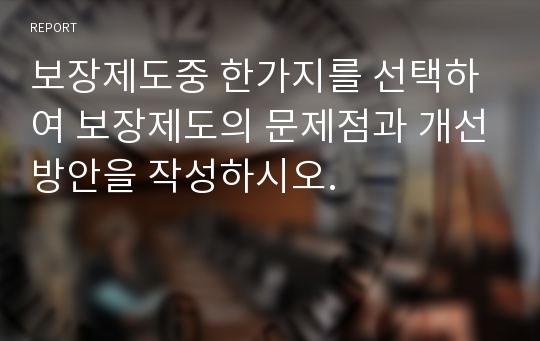 보장제도중 한가지를 선택하여 보장제도의 문제점과 개선방안을 작성하시오.