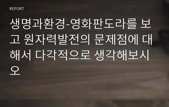 생명과환경-영화판도라를 보고 원자력발전의 문제점에 대해서 다각적으로 생각해보시오