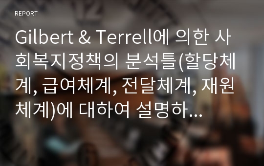 Gilbert &amp; Terrell에 의한 사회복지정책의 분석틀(할당체계, 급여체계, 전달체계, 재원체계)에 대하여 설명하시오.