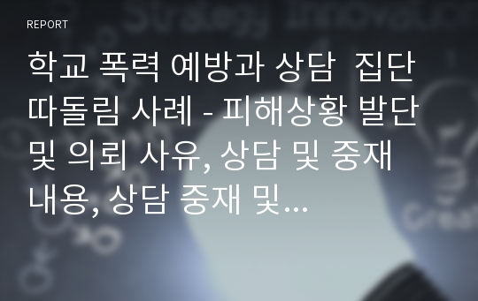 학교 폭력 예방과 상담  집단따돌림 사례 - 피해상황 발단 및 의뢰 사유, 상담 및 중재 내용, 상담 중재 및 결과, 상담자 평가 및 의의