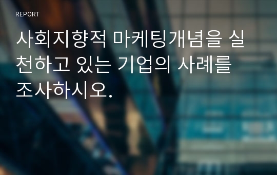 사회지향적 마케팅개념을 실천하고 있는 기업의 사례를 조사하시오.