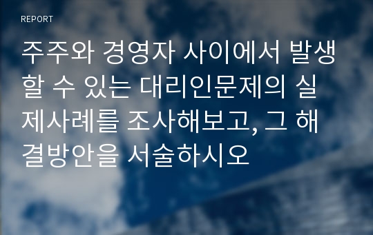 주주와 경영자 사이에서 발생할 수 있는 대리인문제의 실제사례를 조사해보고, 그 해결방안을 서술하시오