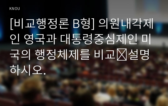 [비교행정론 B형] 의원내각제인 영국과 대통령중심제인 미국의 행정체제를 비교∙설명하시오.