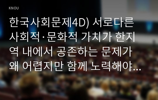 한국사회문제4D) 서로다른 사회적·문화적 가치가 한지역 내에서 공존하는 문제가 왜 어렵지만 함께 노력해야만 하는 사회문제인지 구체적인 사례-다문화가정-를 들어서 논하시오