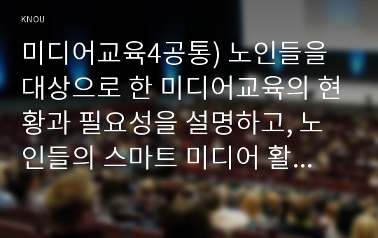 미디어교육4공통) 노인들을 대상으로 한 미디어교육의 현황과 필요성을 설명하고, 노인들의 스마트 미디어 활용사례를 조사해 문제점을 분석하시오.