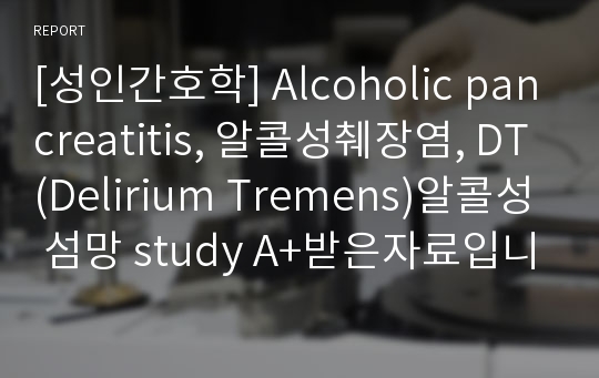 [성인간호학] Alcoholic pancreatitis, 알콜성췌장염, DT(Delirium Tremens)알콜성 섬망 study A+받은자료입니다